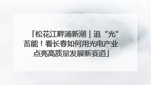 松花江畔涌新潮｜追“光”蓄能！看长春如何用光电产业点亮高质量发展新赛道