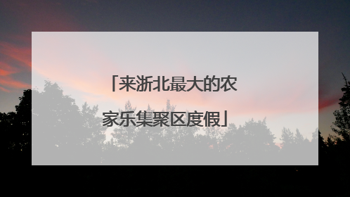 来浙北最大的农家乐集聚区度假