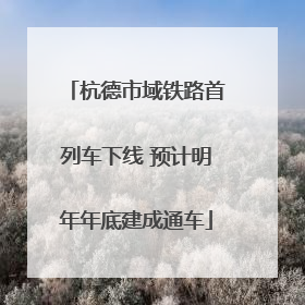 杭德市域铁路首列车下线 预计明年年底建成通车