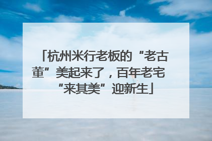杭州米行老板的“老古董”美起来了，百年老宅“来其美”迎新生