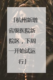 杭州新增省级医院新院区，下周一开始试运行