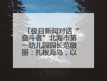 极目新闻对话“奋斗者”北海市第一幼儿园园长范徽丽：扎根海岛，以最朴素的爱践行教育的梦想