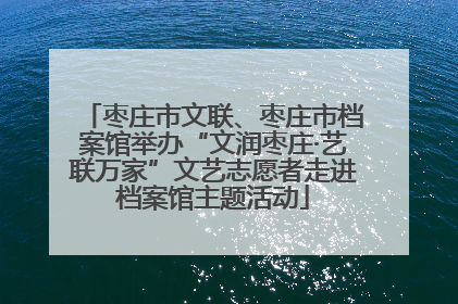 枣庄市文联、枣庄市档案馆举办“文润枣庄·艺联万家”文艺志愿者走进档案馆主题活动