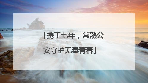 携手七年，常熟公安守护无毒青春