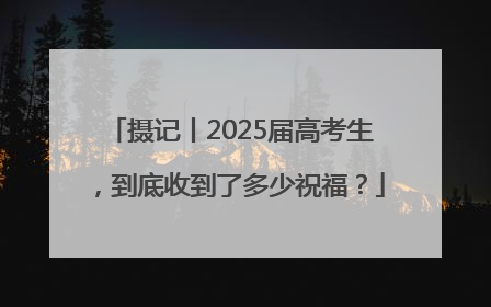 摄记丨2025届高考生，到底收到了多少祝福？