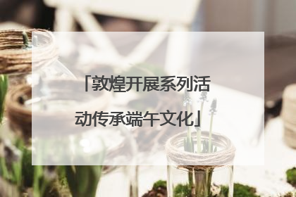 敦煌开展系列活动传承端午文化