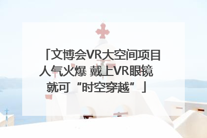 文博会VR大空间项目人气火爆 戴上VR眼镜就可“时空穿越”