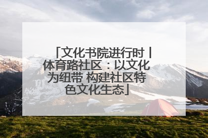 文化书院进行时丨体育路社区：以文化为纽带 构建社区特色文化生态