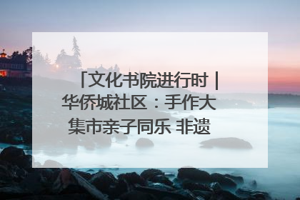 文化书院进行时｜华侨城社区：手作大集市亲子同乐 非遗传承暖邻心