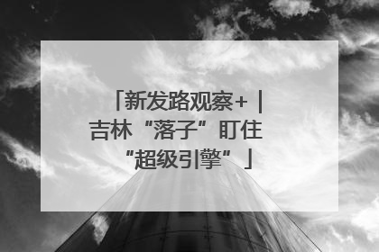 新发路观察+｜吉林“落子”盯住“超级引擎”