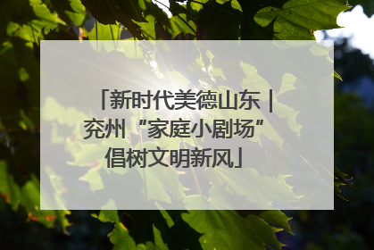 新时代美德山东｜兖州“家庭小剧场”倡树文明新风