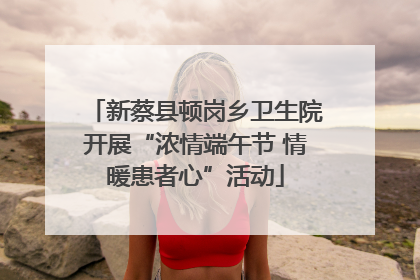 新蔡县顿岗乡卫生院开展“浓情端午节 情暖患者心”活动