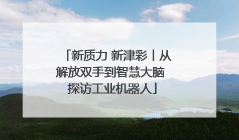 新质力 新津彩丨从解放双手到智慧大脑 探访工业机器人