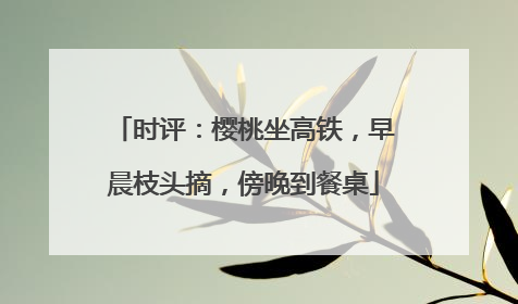 时评：樱桃坐高铁，早晨枝头摘，傍晚到餐桌