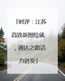 时评：江苏高铁新图绘就，通达之路活力迸发