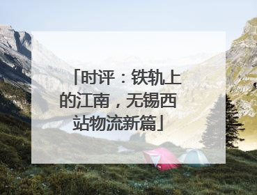 时评：铁轨上的江南，无锡西站物流新篇