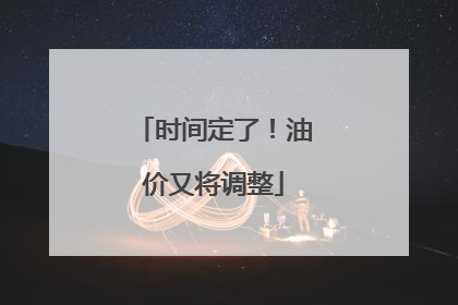 时间定了！油价又将调整