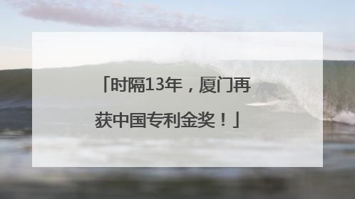 时隔13年，厦门再获中国专利金奖！