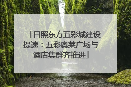 日照东方五彩城建设提速：五彩奥莱广场与酒店集群齐推进