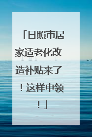 日照市居家适老化改造补贴来了！这样申领！