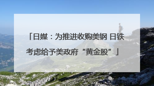 日媒：为推进收购美钢 日铁考虑给予美政府“黄金股”