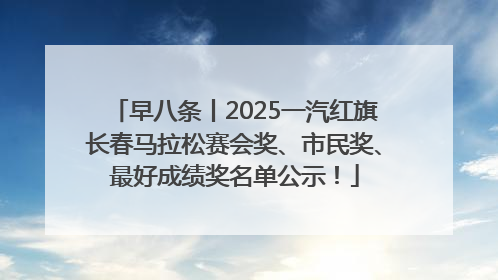早八条丨2025一汽红旗长春马拉松赛会奖、市民奖、最好成绩奖名单公示！