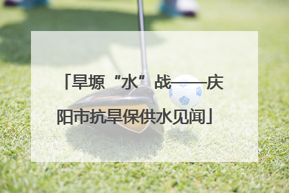 旱塬“水”战——庆阳市抗旱保供水见闻