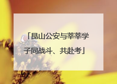 昆山公安与莘莘学子同战斗、共赴考