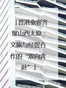 晋港业界齐聚山西太原：文旅与经贸合作的“双向奔赴”