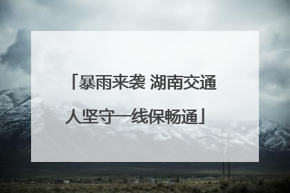 暴雨来袭 湖南交通人坚守一线保畅通