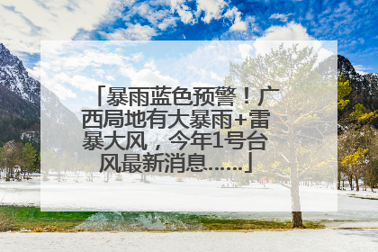 暴雨蓝色预警！广西局地有大暴雨+雷暴大风，今年1号台风最新消息……
