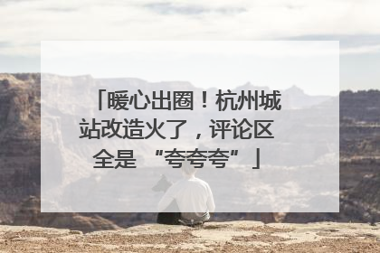 暖心出圈！杭州城站改造火了，评论区全是 “夸夸夸”