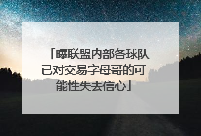 曝联盟内部各球队已对交易字母哥的可能性失去信心