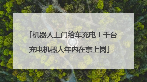 机器人上门给车充电！千台充电机器人年内在京上岗