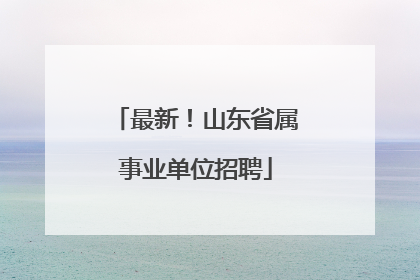 最新！山东省属事业单位招聘