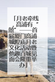 月老牵线，高浦有“囍”——首届厦门高浦城隍庙月老文化活动暨他趣百城见面会隆重举办