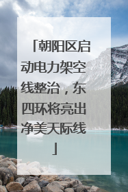 朝阳区启动电力架空线整治，东四环将亮出净美天际线