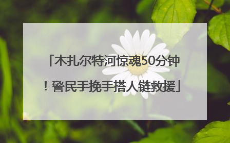 木扎尔特河惊魂50分钟！警民手挽手搭人链救援