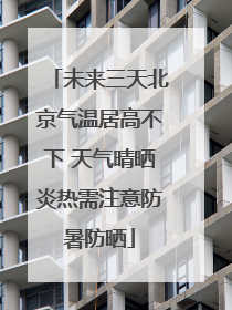 未来三天北京气温居高不下 天气晴晒炎热需注意防暑防晒