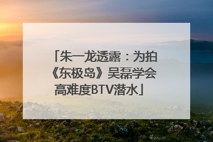朱一龙透露：为拍《东极岛》吴磊学会高难度BTV潜水