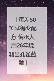 每差50℃就得变配方 传承人用26年烧制出孔雀蓝釉