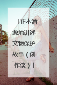正本清源地讲述文物保护故事（创作谈）