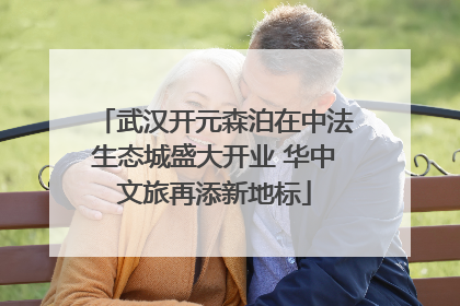 武汉开元森泊在中法生态城盛大开业 华中文旅再添新地标
