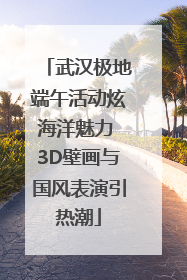 武汉极地端午活动炫海洋魅力 3D壁画与国风表演引热潮