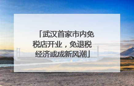 武汉首家市内免税店开业，免退税经济或成新风潮