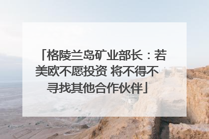 格陵兰岛矿业部长：若美欧不愿投资 将不得不寻找其他合作伙伴