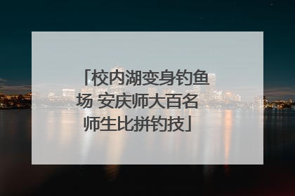 校内湖变身钓鱼场 安庆师大百名师生比拼钓技