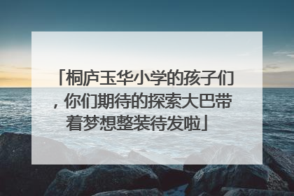 桐庐玉华小学的孩子们，你们期待的探索大巴带着梦想整装待发啦