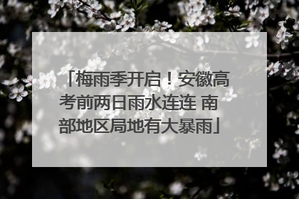 梅雨季开启！安徽高考前两日雨水连连 南部地区局地有大暴雨