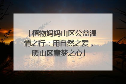 植物妈妈山区公益温情之行：用自然之爱，暖山区童梦之心